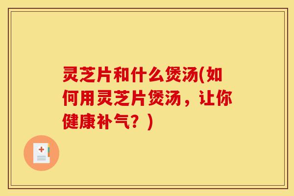 灵芝片和什么煲汤(如何用灵芝片煲汤,让你健康?) 灵芝片和什么煲汤(如何用灵芝片煲汤,让你健康?)
