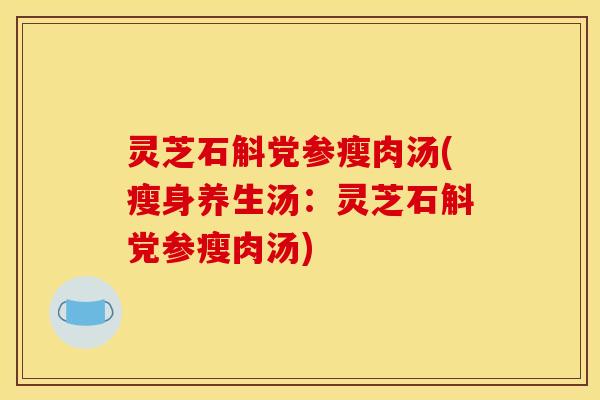 灵芝石斛党参瘦肉汤(瘦身养生汤：灵芝石斛党参瘦肉汤)