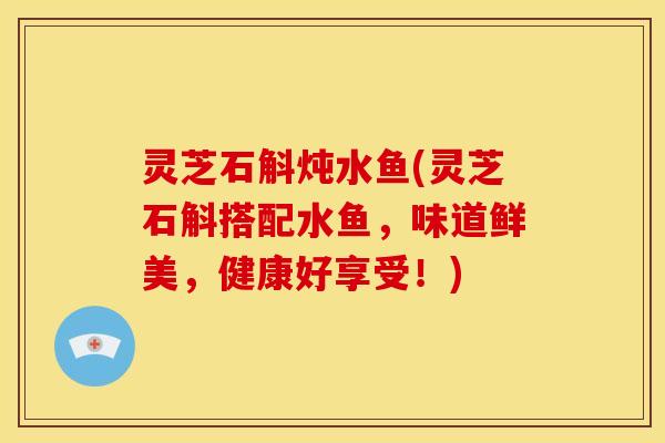 灵芝石斛炖水鱼(灵芝石斛搭配水鱼，味道鲜美，健康好享受！)