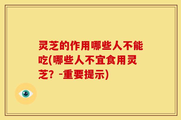 灵芝的作用哪些人不能吃(哪些人不宜食用灵芝?-重要提示) 灵芝的作用哪些人不能吃(哪些人不宜食用灵芝?-重要提示)