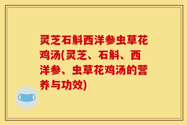 灵芝石斛西洋参虫草花鸡汤(灵芝、石斛、西洋参、虫草花鸡汤的营养与功效)