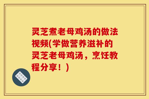 灵芝煮老母鸡汤的做法视频(学做营养滋补的灵芝老母鸡汤,烹饪教程分享!) 灵芝煮老母鸡汤的做法视频(学做营养滋补的灵芝老母鸡汤,烹饪教程分享!)