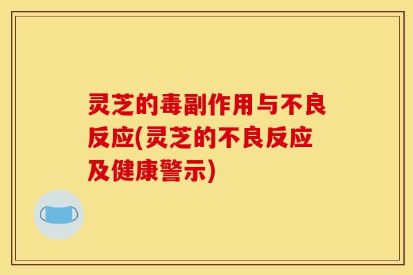 灵芝的毒副作用与不良反应(灵芝的不良反应及健康警示) 灵芝的毒副作用与不良反应(灵芝的不良反应及健康警示)