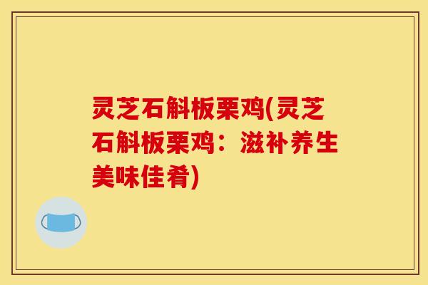 灵芝石斛板栗鸡(灵芝石斛板栗鸡:滋补养生美味佳肴) 灵芝石斛板栗鸡(灵芝石斛板栗鸡:滋补养生美味佳肴)