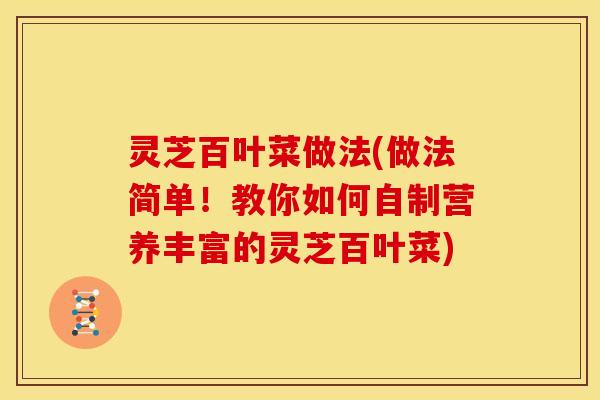灵芝百叶菜做法(做法简单！教你如何自制营养丰富的灵芝百叶菜)