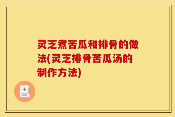 灵芝煮苦瓜和排骨的做法(灵芝排骨苦瓜汤的制作方法)