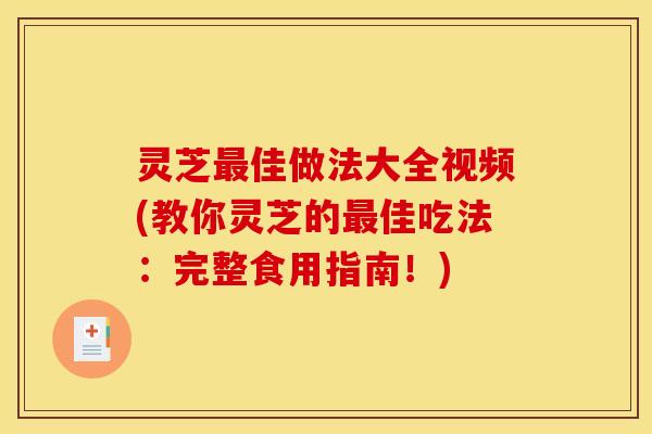 灵芝佳做法大全视频(教你灵芝的佳吃法：完整食用指南！)