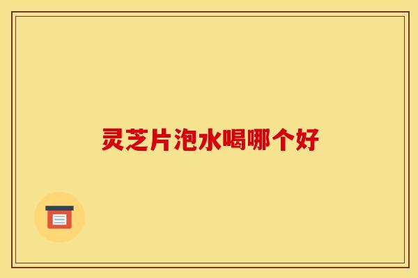 灵芝片泡水喝哪个好 灵芝片泡水喝哪个好