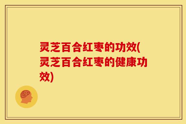 灵芝百合红枣的功效(灵芝百合红枣的健康功效) 灵芝百合红枣的功效(灵芝百合红枣的健康功效)
