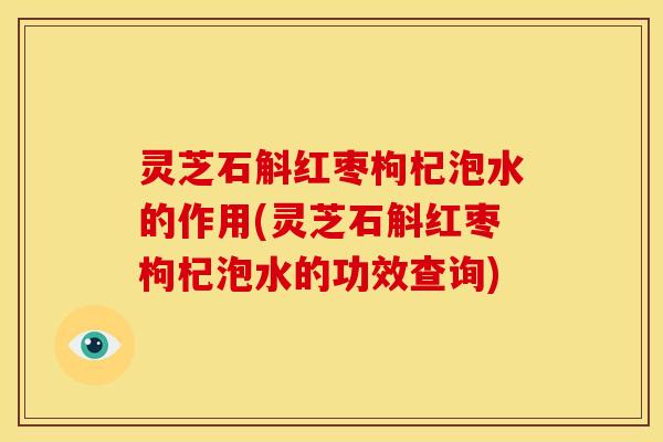 灵芝石斛红枣枸杞泡水的作用(灵芝石斛红枣枸杞泡水的功效查询) 灵芝石斛红枣枸杞泡水的作用(灵芝石斛红枣枸杞泡水的功效查询)