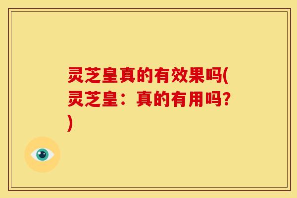 灵芝皇真的有效果吗(灵芝皇:真的有用吗?) 灵芝皇真的有效果吗(灵芝皇:真的有用吗?)