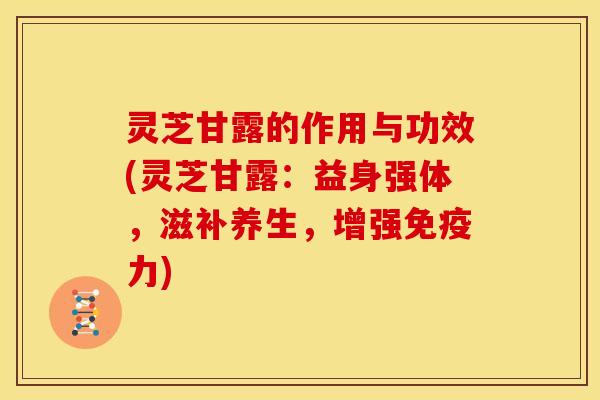 灵芝甘露的作用与功效(灵芝甘露:益身强体,滋补养生,增强免疫力) 灵芝甘露的作用与功效(灵芝甘露:益身强体,滋补养生,增强免疫力)
