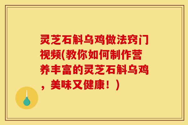 灵芝石斛乌鸡做法窍门视频(教你如何制作营养丰富的灵芝石斛乌鸡,美味又健康!) 灵芝石斛乌鸡做法窍门视频(教你如何制作营养丰富的灵芝石斛乌鸡,美味又健康!)