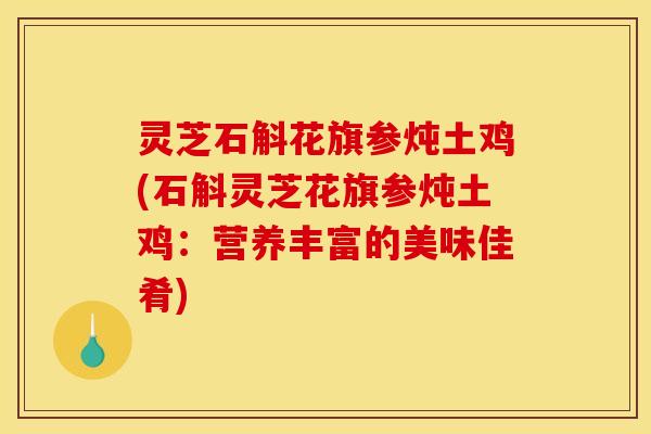 灵芝石斛花旗参炖土鸡(石斛灵芝花旗参炖土鸡：营养丰富的美味佳肴)