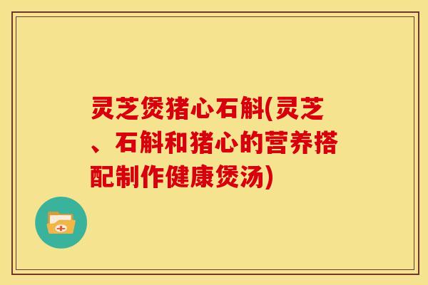 灵芝煲猪心石斛(灵芝、石斛和猪心的营养搭配制作健康煲汤)