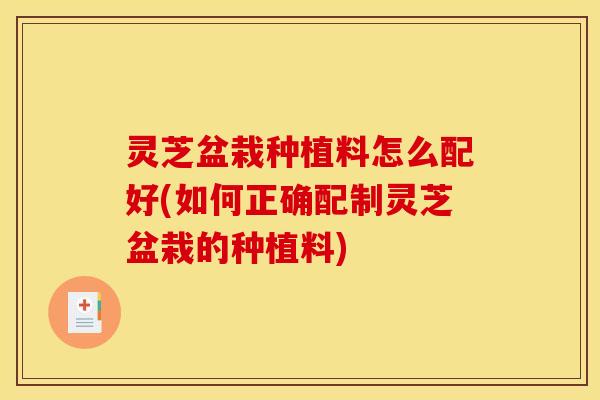 灵芝盆栽种植料怎么配好(如何正确配制灵芝盆栽的种植料)