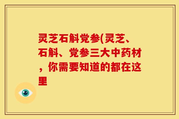 灵芝石斛党参(灵芝、石斛、党参三大材,你需要知道的都在这里 灵芝石斛党参(灵芝、石斛、党参三大材,你需要知道的都在这里