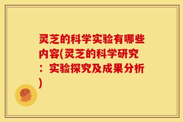 灵芝的科学实验有哪些内容(灵芝的科学研究:实验探究及成果分析) 灵芝的科学实验有哪些内容(灵芝的科学研究:实验探究及成果分析)