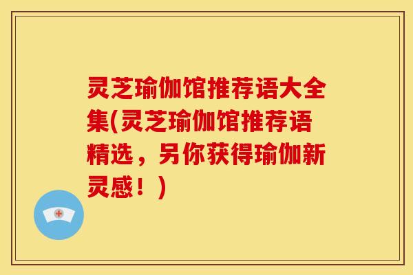 灵芝瑜伽馆推荐语大全集(灵芝瑜伽馆推荐语精选，另你获得瑜伽新灵感！)