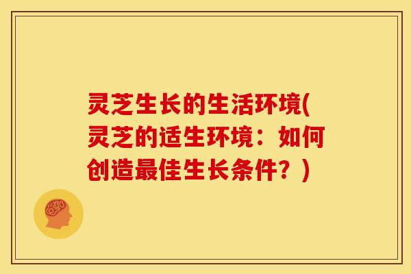 灵芝生长的生活环境(灵芝的适生环境：如何创造最佳生长条件？)