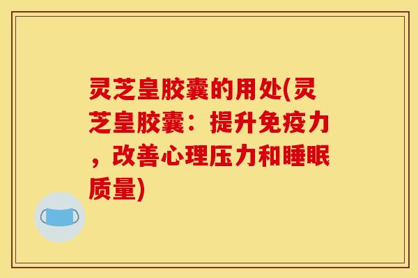 灵芝皇胶囊的用处(灵芝皇胶囊:提升免疫力,改善心理压力和质量) 灵芝皇胶囊的用处(灵芝皇胶囊:提升免疫力,改善心理压力和质量)