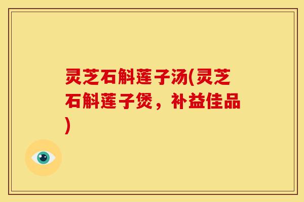 灵芝石斛莲子汤(灵芝石斛莲子煲，补益佳品)