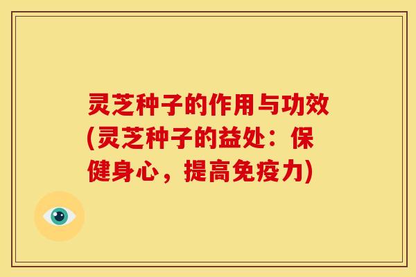 灵芝种子的作用与功效(灵芝种子的益处:保健身心,提高免疫力) 灵芝种子的作用与功效(灵芝种子的益处:保健身心,提高免疫力)