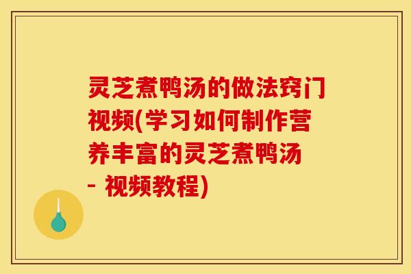 灵芝煮鸭汤的做法窍门视频(学习如何制作营养丰富的灵芝煮鸭汤 - 视频教程) 灵芝煮鸭汤的做法窍门视频(学习如何制作营养丰富的灵芝煮鸭汤 - 视频教程)