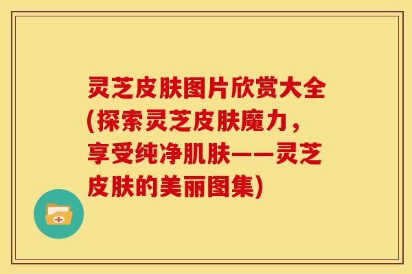 灵芝图片欣赏大全(探索灵芝魔力,享受纯净——灵芝的美丽图集) 灵芝图片欣赏大全(探索灵芝魔力,享受纯净——灵芝的美丽图集)