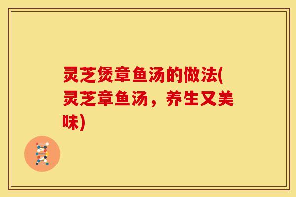 灵芝煲章鱼汤的做法(灵芝章鱼汤，养生又美味)