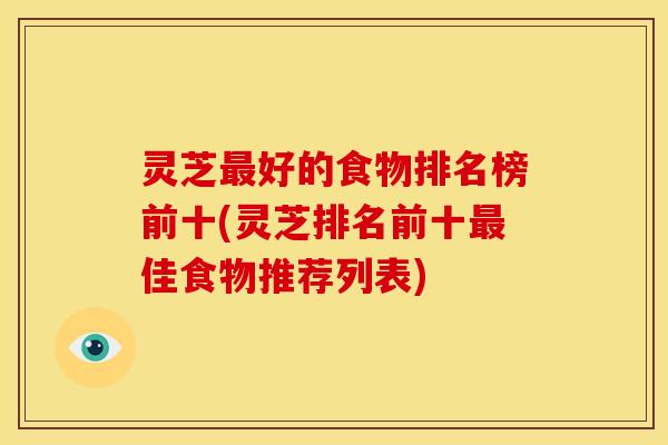 灵芝好的食物排名榜前十(灵芝排名前十佳食物推荐列表) 灵芝好的食物排名榜前十(灵芝排名前十佳食物推荐列表)