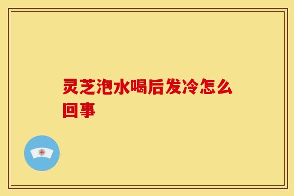 灵芝泡水喝后发冷怎么回事