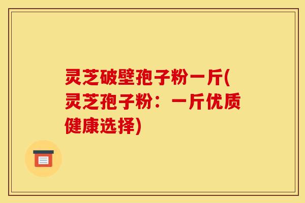 灵芝破壁孢子粉一斤(灵芝孢子粉:一斤优质健康选择) 灵芝破壁孢子粉一斤(灵芝孢子粉:一斤优质健康选择)