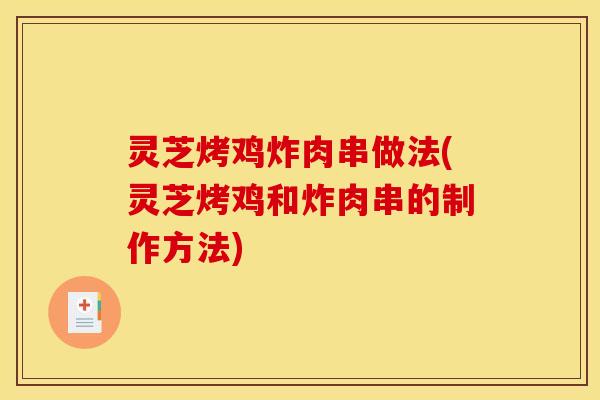 灵芝烤鸡炸肉串做法(灵芝烤鸡和炸肉串的制作方法) 灵芝烤鸡炸肉串做法(灵芝烤鸡和炸肉串的制作方法)