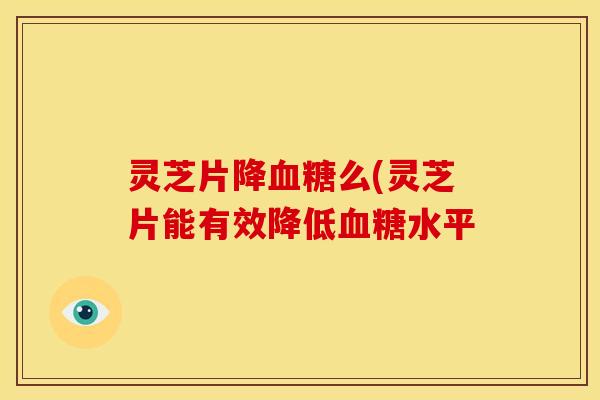 灵芝片降么(灵芝片能有效降低水平 灵芝片降么(灵芝片能有效降低水平