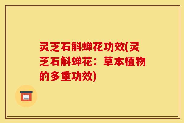 灵芝石斛蝉花功效(灵芝石斛蝉花:草本植物的多重功效) 灵芝石斛蝉花功效(灵芝石斛蝉花:草本植物的多重功效)