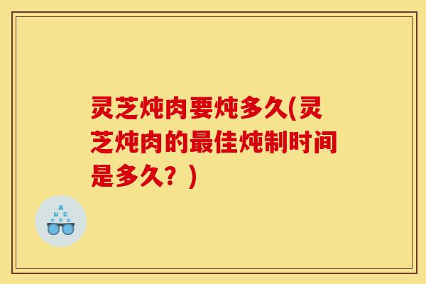 灵芝炖肉要炖多久(灵芝炖肉的佳炖制时间是多久?) 灵芝炖肉要炖多久(灵芝炖肉的佳炖制时间是多久?)