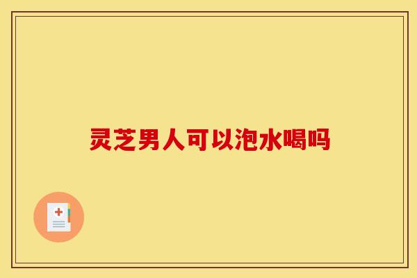 灵芝男人可以泡水喝吗