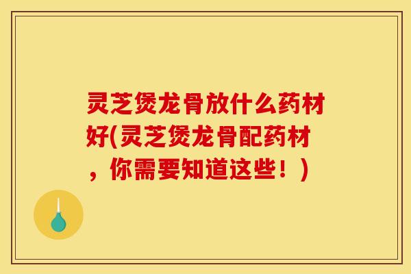 灵芝煲龙骨放什么药材好(灵芝煲龙骨配药材,你需要知道这些!) 灵芝煲龙骨放什么药材好(灵芝煲龙骨配药材,你需要知道这些!)