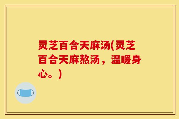 灵芝百合天麻汤(灵芝百合天麻熬汤,温暖身心。) 灵芝百合天麻汤(灵芝百合天麻熬汤,温暖身心。)