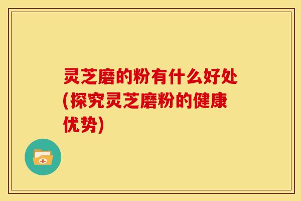 灵芝磨的粉有什么好处(探究灵芝磨粉的健康优势) 灵芝磨的粉有什么好处(探究灵芝磨粉的健康优势)