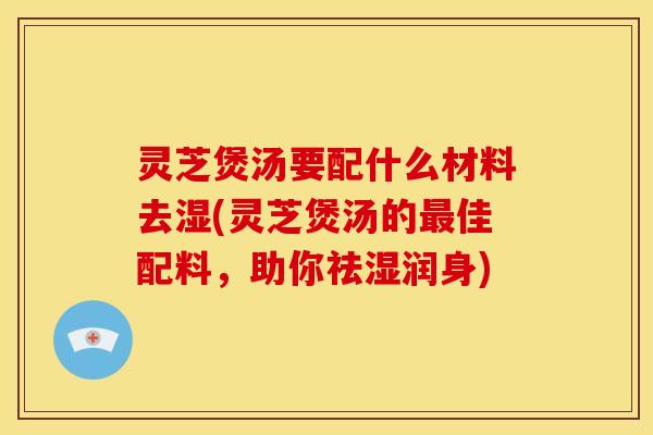 灵芝煲汤要配什么材料去湿(灵芝煲汤的佳配料,助你祛湿润身) 灵芝煲汤要配什么材料去湿(灵芝煲汤的佳配料,助你祛湿润身)