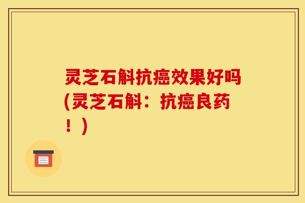 灵芝石斛抗效果好吗(灵芝石斛:抗良药!) 灵芝石斛抗效果好吗(灵芝石斛:抗良药!)