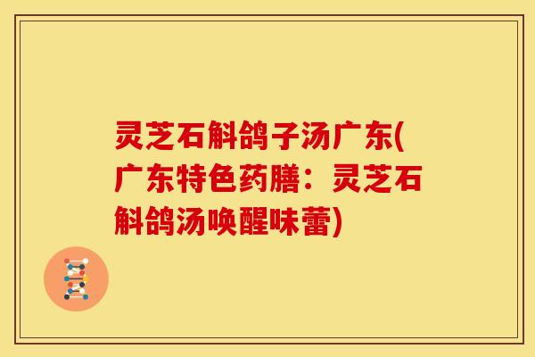 灵芝石斛鸽子汤广东(广东特色药膳:灵芝石斛鸽汤唤醒味蕾) 灵芝石斛鸽子汤广东(广东特色药膳:灵芝石斛鸽汤唤醒味蕾)