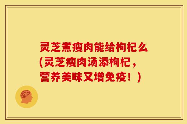 灵芝煮瘦肉能给枸杞么(灵芝瘦肉汤添枸杞,营养美味又增免疫!) 灵芝煮瘦肉能给枸杞么(灵芝瘦肉汤添枸杞,营养美味又增免疫!)
