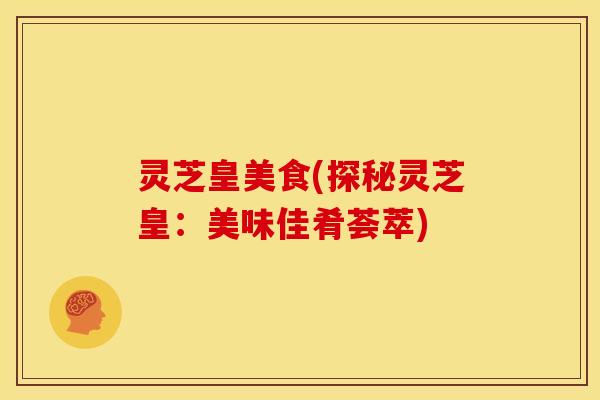 灵芝皇美食(探秘灵芝皇:美味佳肴荟萃) 灵芝皇美食(探秘灵芝皇:美味佳肴荟萃)