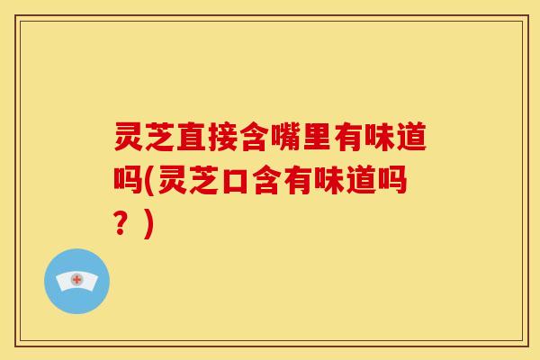 灵芝直接含嘴里有味道吗(灵芝口含有味道吗?) 灵芝直接含嘴里有味道吗(灵芝口含有味道吗?)