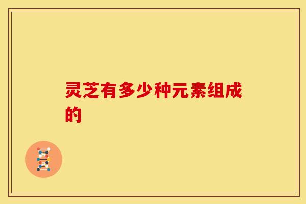 灵芝有多少种元素组成的 灵芝有多少种元素组成的