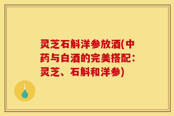 灵芝石斛洋参放酒(与白酒的完美搭配:灵芝、石斛和洋参) 灵芝石斛洋参放酒(与白酒的完美搭配:灵芝、石斛和洋参)