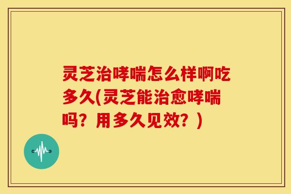 灵芝怎么样啊吃多久(灵芝能愈吗?用多久见效?) 灵芝怎么样啊吃多久(灵芝能愈吗?用多久见效?)